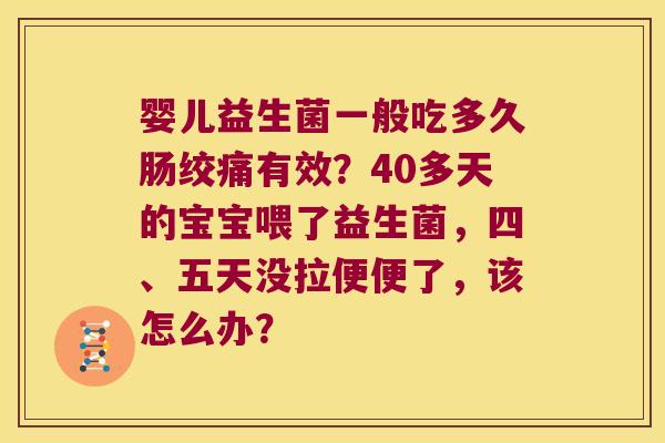 婴儿益生菌一般吃多久肠绞痛有效？40多天的宝宝喂了益生菌，四、五天没拉便便了，该怎么办？