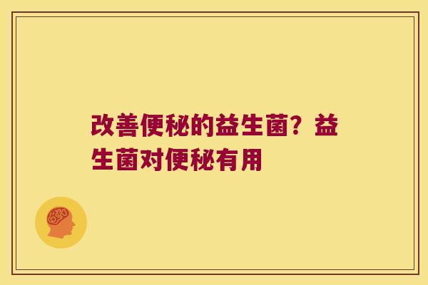 改善便秘的益生菌？益生菌对便秘有用