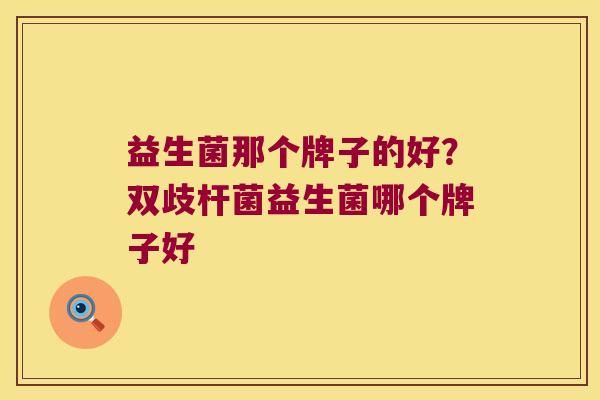 益生菌那个牌子的好?双歧杆菌益生菌哪个牌子好 益生菌那个牌子的好?双歧杆菌益生菌哪个牌子好
