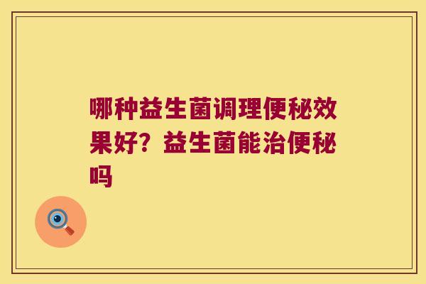 哪种益生菌调理便秘效果好？益生菌能治便秘吗