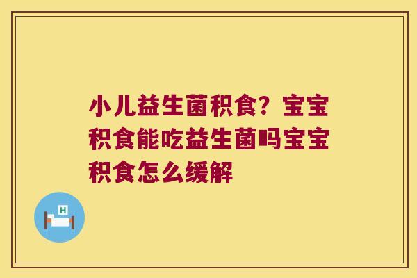 小儿益生菌积食？宝宝积食能吃益生菌吗宝宝积食怎么缓解