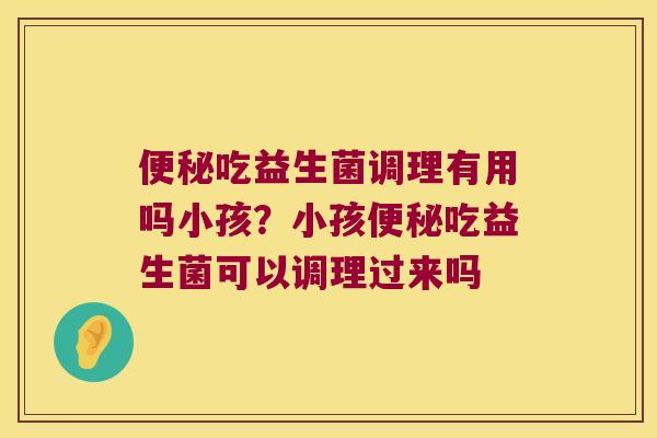 便秘吃益生菌调理有用吗小孩？小孩便秘吃益生菌可以调理过来吗