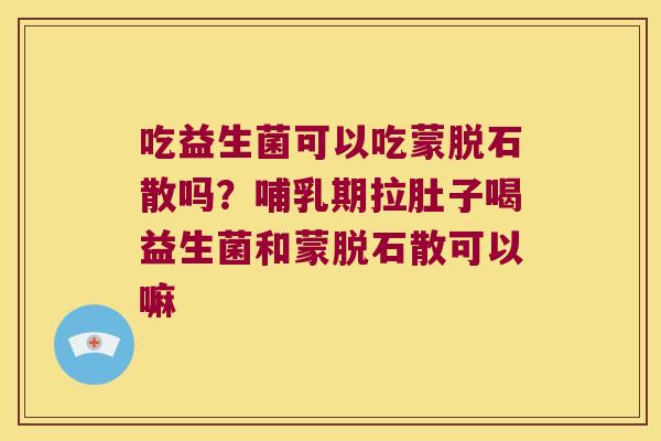 吃益生菌可以吃蒙脱石散吗？哺乳期拉肚子喝益生菌和蒙脱石散可以嘛