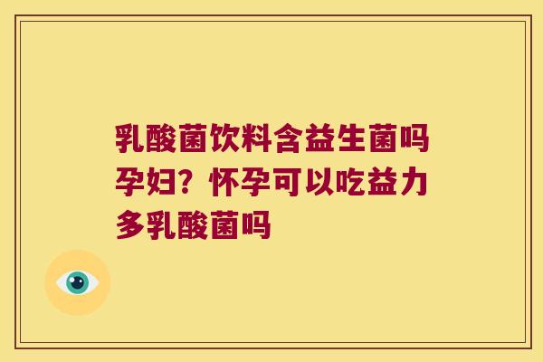 乳酸菌饮料含益生菌吗孕妇？怀孕可以吃益力多乳酸菌吗