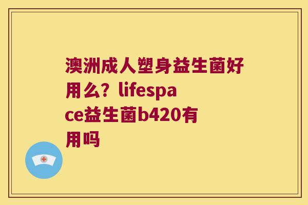 澳洲成人塑身益生菌好用么？lifespace益生菌b420有用吗