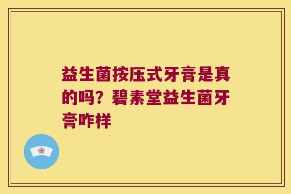 益生菌按压式牙膏是真的吗?碧素堂益生菌牙膏咋样 益生菌按压式牙膏是真的吗?碧素堂益生菌牙膏咋样