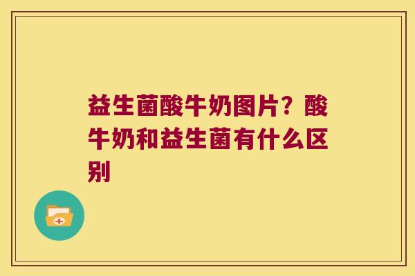 益生菌酸牛奶图片?酸牛奶和益生菌有什么区别 益生菌酸牛奶图片?酸牛奶和益生菌有什么区别