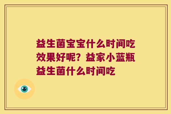 益生菌宝宝什么时间吃效果好呢？益家小蓝瓶益生菌什么时间吃