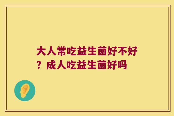 大人常吃益生菌好不好？成人吃益生菌好吗
