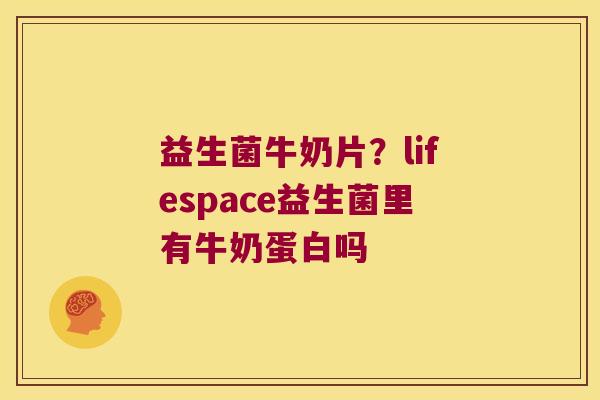 益生菌牛奶片？lifespace益生菌里有牛奶蛋白吗