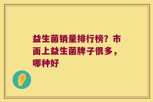 益生菌销量排行榜？市面上益生菌牌子很多，哪种好