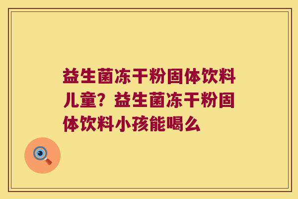 益生菌冻干粉固体饮料儿童？益生菌冻干粉固体饮料小孩能喝么