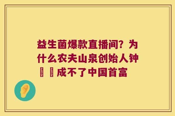 益生菌爆款直播间？为什么农夫山泉创始人钟睒睒成不了中国首富