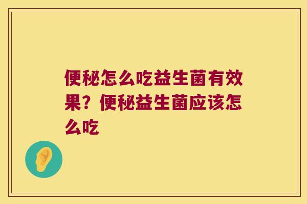 便秘怎么吃益生菌有效果？便秘益生菌应该怎么吃