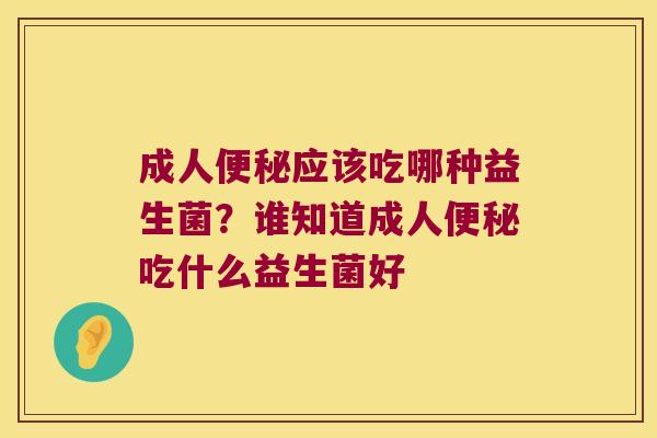 成人便秘应该吃哪种益生菌？谁知道成人便秘吃什么益生菌好