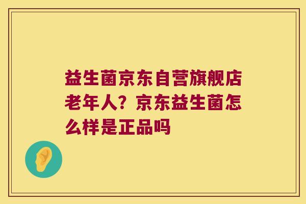 益生菌京东自营旗舰店老年人?京东益生菌怎么样是正品吗 益生菌京东自营旗舰店老年人?京东益生菌怎么样是正品吗