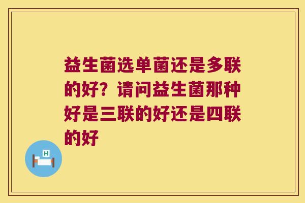 益生菌选单菌还是多联的好？请问益生菌那种好是三联的好还是四联的好