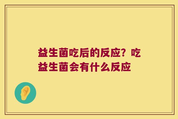 益生菌吃后的反应？吃益生菌会有什么反应