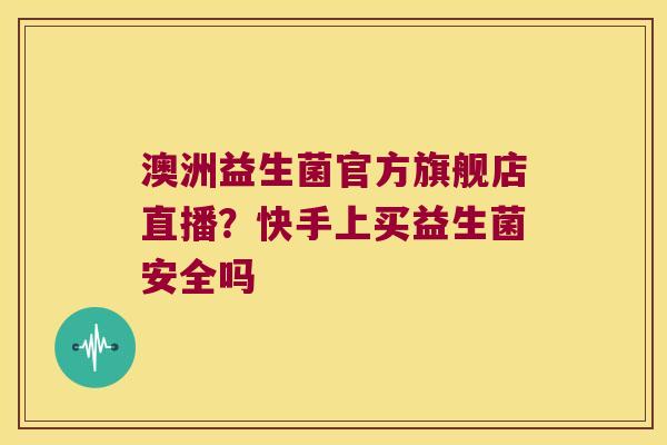 澳洲益生菌官方旗舰店直播？快手上买益生菌安全吗