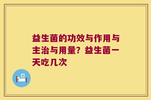 益生菌的功效与作用与主治与用量？益生菌一天吃几次
