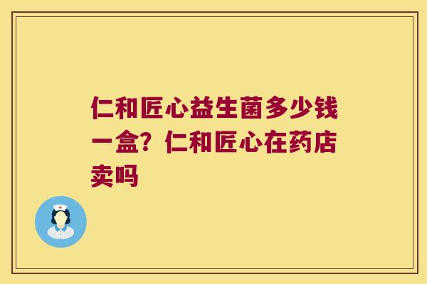仁和匠心益生菌多少钱一盒?仁和匠心在药店卖吗 仁和匠心益生菌多少钱一盒?仁和匠心在药店卖吗