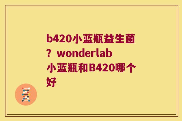 b420小蓝瓶益生菌？wonderlab小蓝瓶和B420哪个好