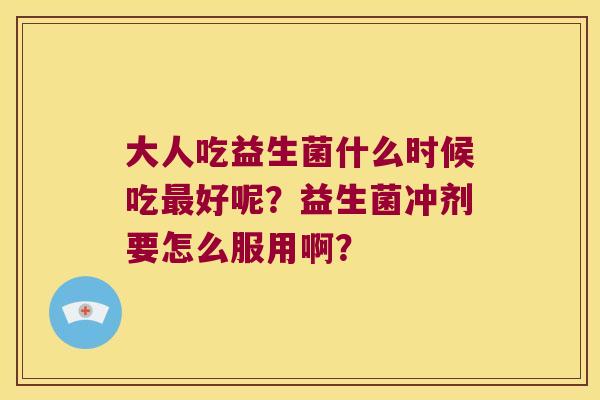 大人吃益生菌什么时候吃最好呢？益生菌冲剂要怎么服用啊？