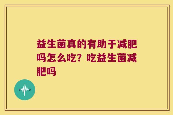 益生菌真的有助于减肥吗怎么吃？吃益生菌减肥吗