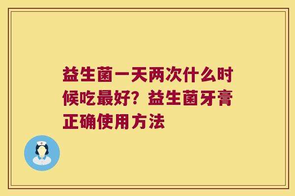 益生菌一天两次什么时候吃最好？益生菌牙膏正确使用方法