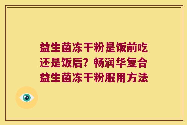 益生菌冻干粉是饭前吃还是饭后？畅润华复合益生菌冻干粉服用方法