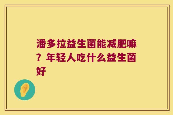 潘多拉益生菌能减肥嘛？年轻人吃什么益生菌好