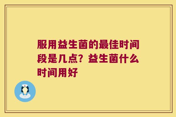 服用益生菌的最佳时间段是几点？益生菌什么时间用好