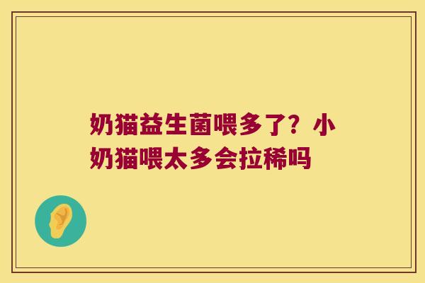 奶猫益生菌喂多了？小奶猫喂太多会拉稀吗