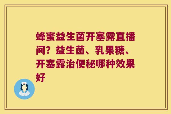蜂蜜益生菌开塞露直播间？益生菌、乳果糖、开塞露治便秘哪种效果好