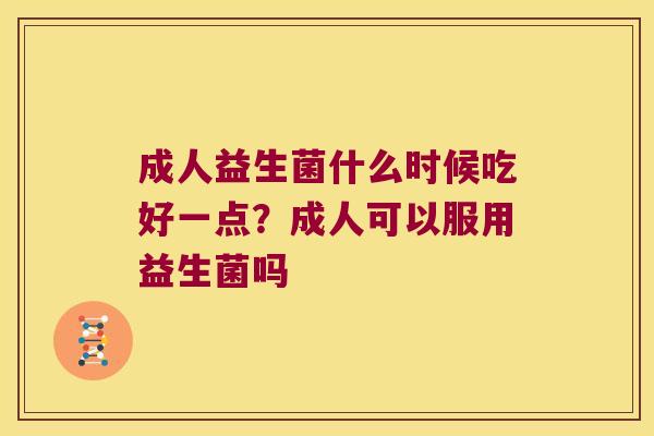 成人益生菌什么时候吃好一点？成人可以服用益生菌吗