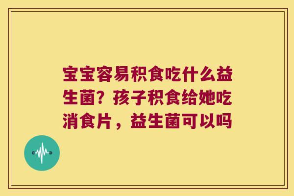 宝宝容易积食吃什么益生菌？孩子积食给她吃消食片，益生菌可以吗