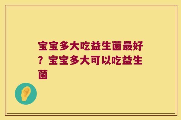 宝宝多大吃益生菌好？宝宝多大可以吃益生菌