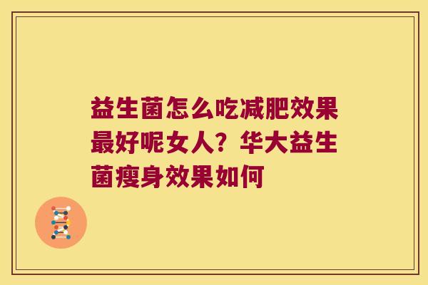 益生菌怎么吃效果好呢女人?华大益生菌瘦身效果如何 益生菌怎么吃效果好呢女人?华大益生菌瘦身效果如何