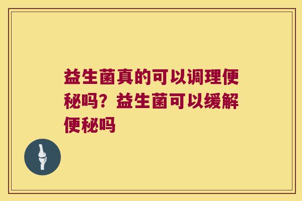 益生菌真的可以调理便秘吗？益生菌可以缓解便秘吗