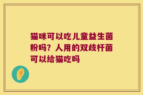 猫咪可以吃儿童益生菌粉吗？人用的双歧杆菌可以给猫吃吗
