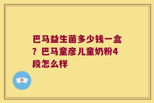 巴马益生菌多少钱一盒？巴马童彦儿童奶粉4段怎么样