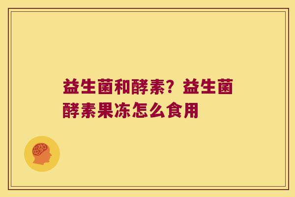 益生菌和酵素？益生菌酵素果冻怎么食用