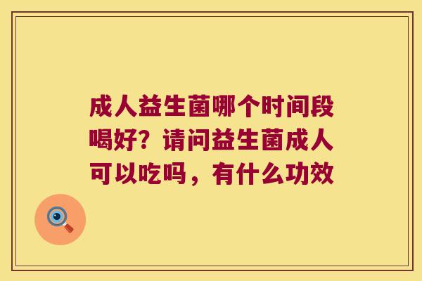 成人益生菌哪个时间段喝好？请问益生菌成人可以吃吗，有什么功效
