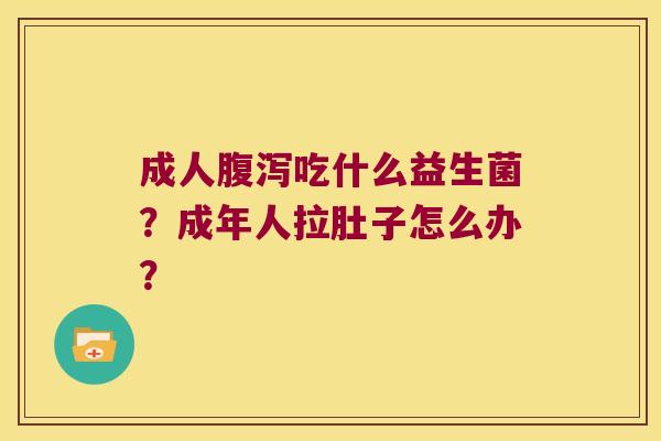 成人腹泻吃什么益生菌？成年人拉肚子怎么办？