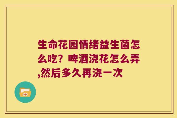 生命花园情绪益生菌怎么吃？啤酒浇花怎么弄,然后多久再浇一次