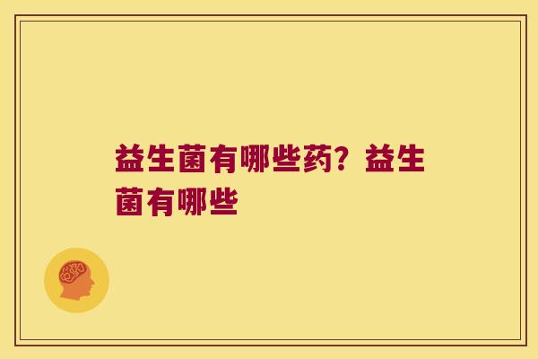 益生菌有哪些药？益生菌有哪些