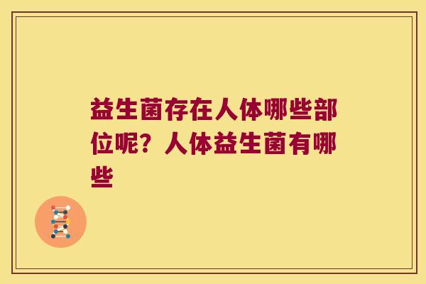 益生菌存在人体哪些部位呢?人体益生菌有哪些 益生菌存在人体哪些部位呢?人体益生菌有哪些
