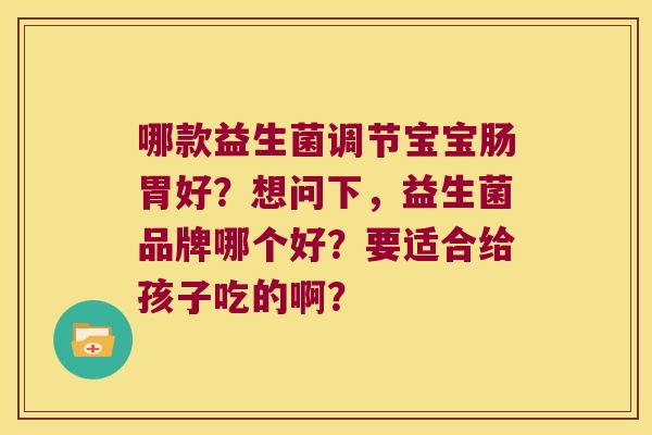 哪款益生菌调节宝宝肠胃好？想问下，益生菌品牌哪个好？要适合给孩子吃的啊？