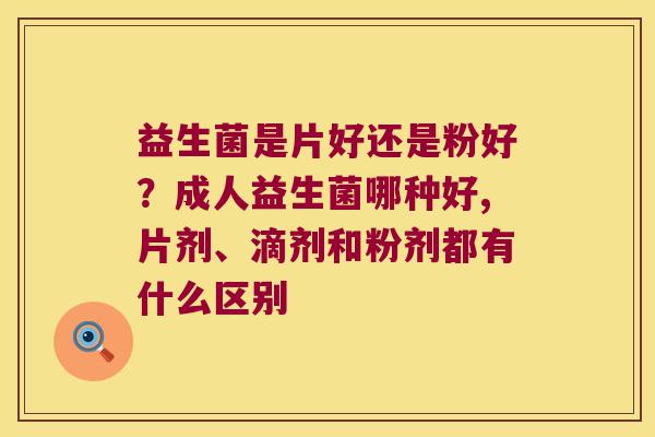 益生菌是片好还是粉好?成人益生菌哪种好,片剂、滴剂和粉剂都有什么区别 益生菌是片好还是粉好?成人益生菌哪种好,片剂、滴剂和粉剂都有什么区别