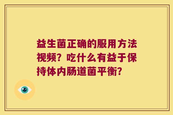 益生菌正确的服用方法视频?吃什么有益于保持体内肠道菌平衡? 益生菌正确的服用方法视频?吃什么有益于保持体内肠道菌平衡?